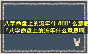 八字命盘上的流年什 🌹 么意思「八字命盘上的流年什么意思啊 🐶 」